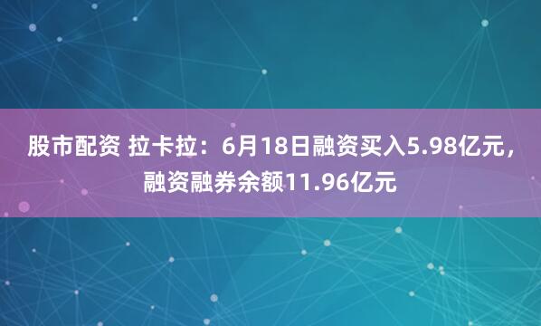 股市配资 拉卡拉：6月18日融资买入5.98亿元，融资融券余额11.96亿元