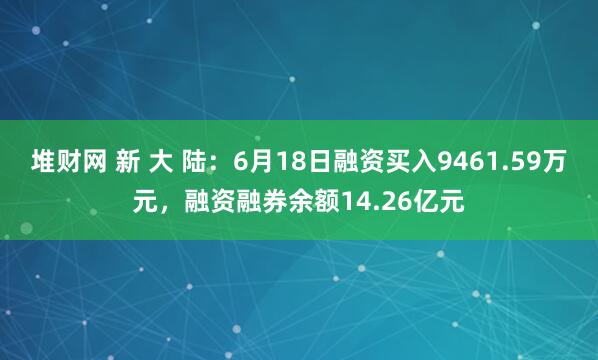 堆财网 新 大 陆：6月18日融资买入9461.59万元，融资融券余额14.26亿元
