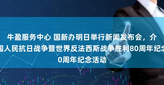 牛盈服务中心 国新办明日举行新闻发布会，介绍中国人民抗日战争暨世界反法西斯战争胜利80周年纪念活动