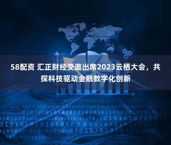 58配资 汇正财经受邀出席2023云栖大会，共探科技驱动金融数字化创新