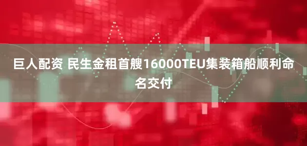 巨人配资 民生金租首艘16000TEU集装箱船顺利命名交付
