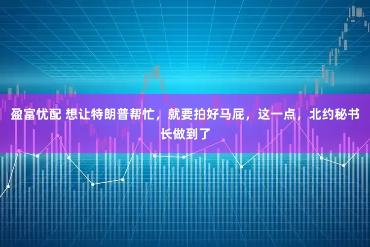 盈富忧配 想让特朗普帮忙，就要拍好马屁，这一点，北约秘书长做到了