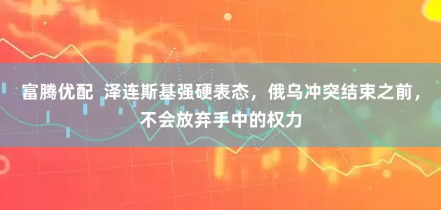 富腾优配  泽连斯基强硬表态，俄乌冲突结束之前，不会放弃手中的权力
