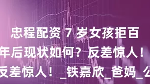 忠程配资 7 岁女孩拒百万签约，3 年后现状如何？反差惊人！_铁嘉欣_爸妈_公司