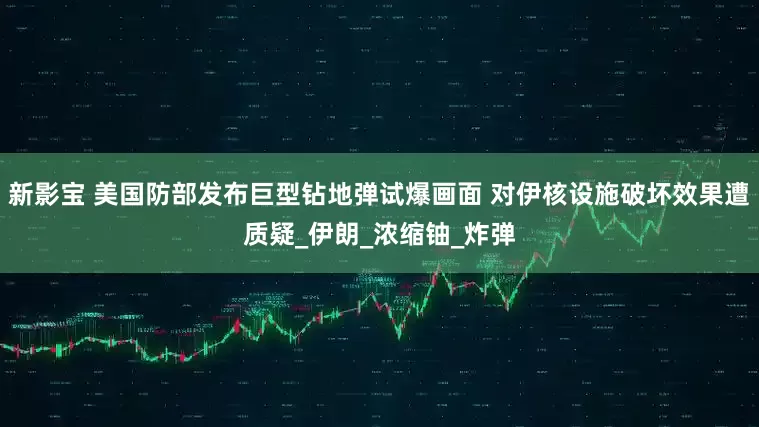新影宝 美国防部发布巨型钻地弹试爆画面 对伊核设施破坏效果遭质疑_伊朗_浓缩铀_炸弹