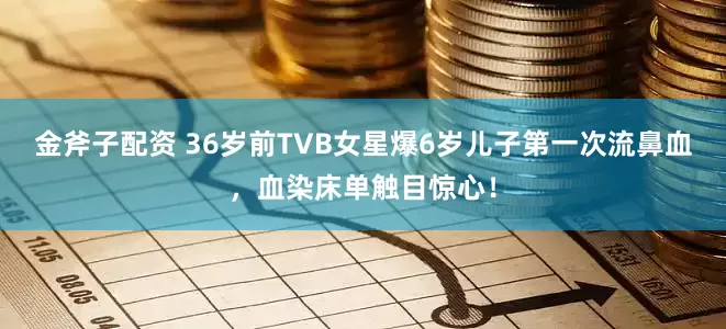 金斧子配资 36岁前TVB女星爆6岁儿子第一次流鼻血，血染床单触目惊心！