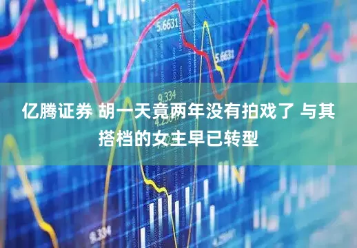 亿腾证券 胡一天竟两年没有拍戏了 与其搭档的女主早已转型