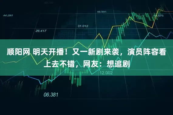 顺阳网 明天开播！又一新剧来袭，演员阵容看上去不错，网友：想追剧