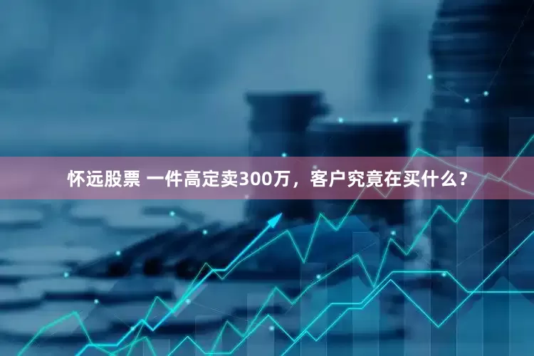 怀远股票 一件高定卖300万，客户究竟在买什么？