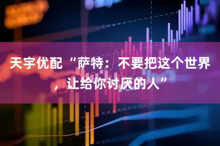 天宇优配 “萨特：不要把这个世界，让给你讨厌的人”