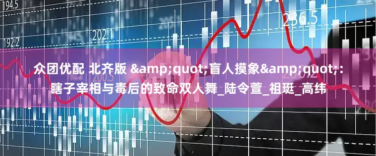 众团优配 北齐版 "盲人摸象"：瞎子宰相与毒后的致命双人舞_陆令萱_祖珽_高纬