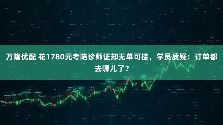 万隆优配 花1780元考陪诊师证却无单可接，学员质疑：订单都去哪儿了？