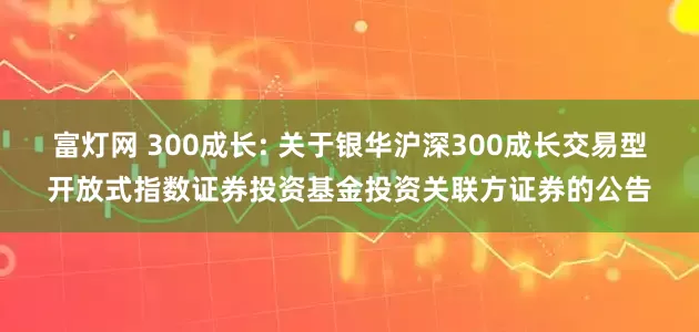 富灯网 300成长: 关于银华沪深300成长交易型开放式指数证券投资基金投资关联方证券的公告
