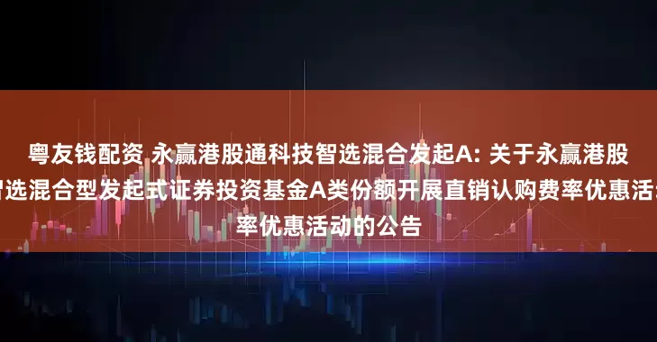 粤友钱配资 永赢港股通科技智选混合发起A: 关于永赢港股通科技智选混合型发起式证券投资基金A类份额开展直销认购费率优惠活动的公告