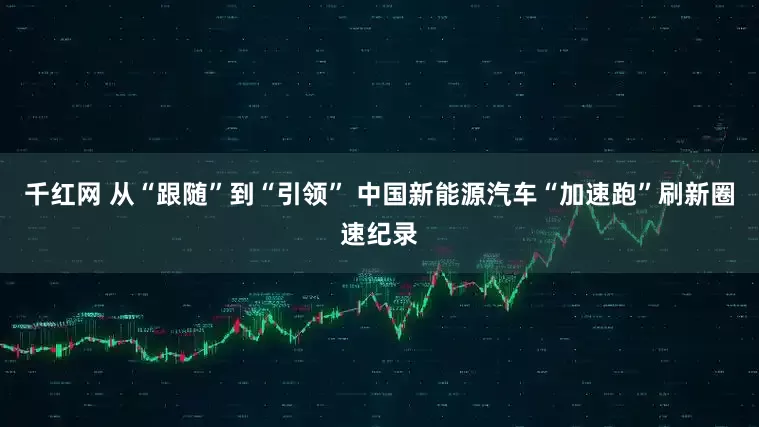 千红网 从“跟随”到“引领” 中国新能源汽车“加速跑”刷新圈速纪录