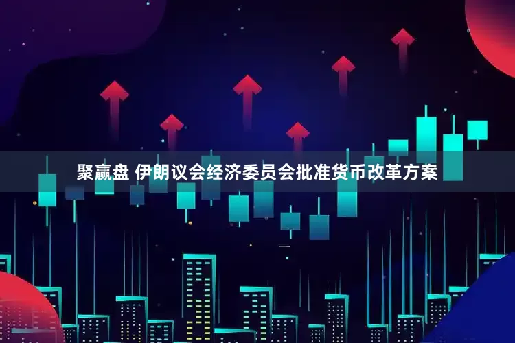 聚赢盘 伊朗议会经济委员会批准货币改革方案