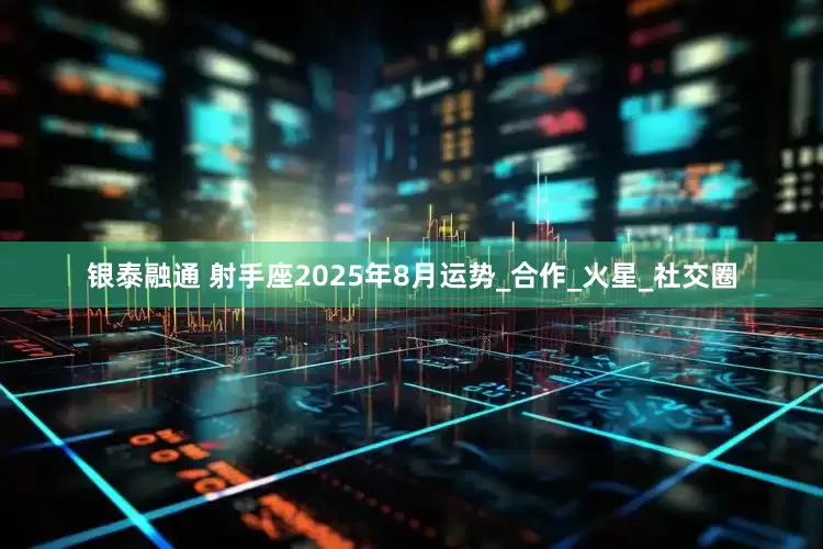 银泰融通 射手座2025年8月运势_合作_火星_社交圈