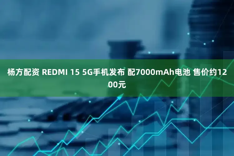 杨方配资 REDMI 15 5G手机发布 配7000mAh电池 售价约1200元