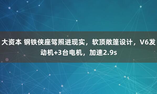 大资本 钢铁侠座驾照进现实，软顶敞篷设计，V6发动机+3台电机，加速2.9s