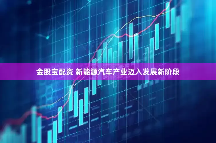 金股宝配资 新能源汽车产业迈入发展新阶段