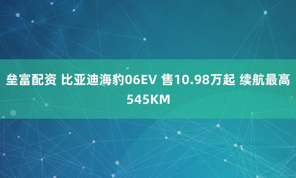 垒富配资 比亚迪海豹06EV 售10.98万起 续航最高545KM