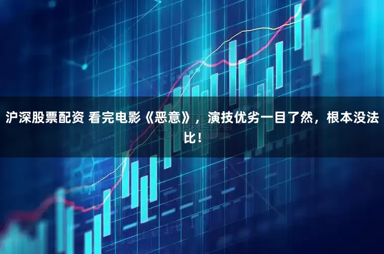 沪深股票配资 看完电影《恶意》，演技优劣一目了然，根本没法比！