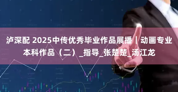 泸深配 2025中传优秀毕业作品展播｜动画专业本科作品（二）_指导_张楚楚_汤江龙