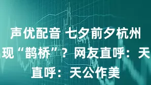 声优配音 七夕前夕杭州上空出现“鹊桥”？网友直呼：天公作美