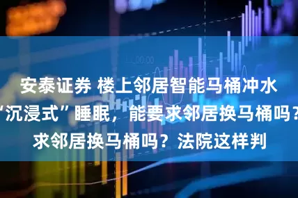安泰证券 楼上邻居智能马桶冲水声太响影响“沉浸式”睡眠，能要求邻居换马桶吗？法院这样判