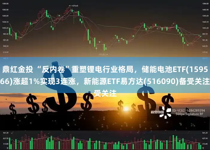 鼎红金投 “反内卷”重塑锂电行业格局，储能电池ETF(159566)涨超1%实现3连涨，新能源ETF易方达(516090)备受关注