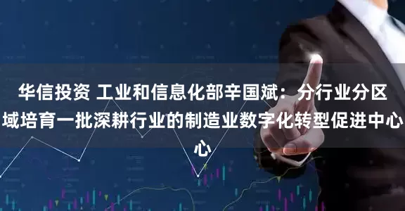 华信投资 工业和信息化部辛国斌：分行业分区域培育一批深耕行业的制造业数字化转型促进中心