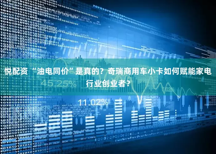悦配资 “油电同价”是真的?奇瑞商用车小卡如何赋能家电行业创业者?