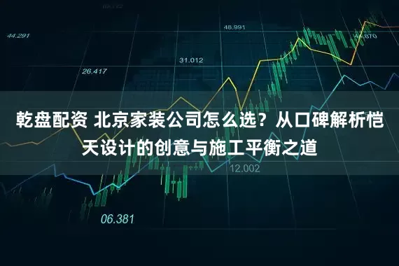 乾盘配资 北京家装公司怎么选？从口碑解析恺天设计的创意与施工平衡之道