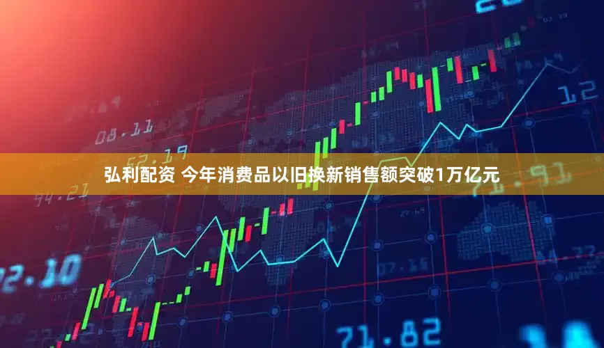 弘利配资 今年消费品以旧换新销售额突破1万亿元