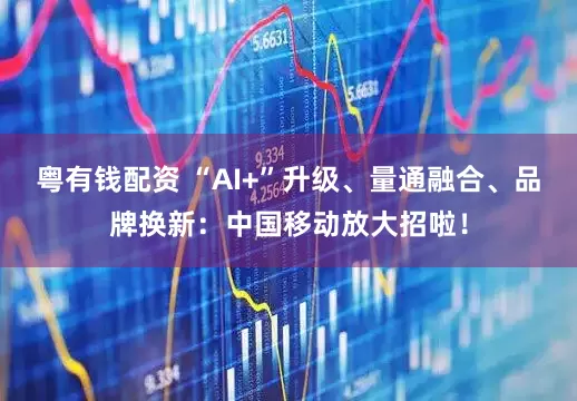 粤有钱配资 “AI+”升级、量通融合、品牌换新：中国移动放大招啦！