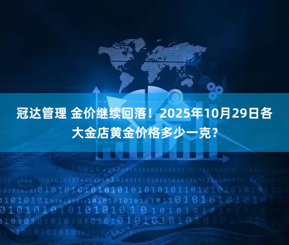 冠达管理 金价继续回落！2025年10月29日各大金店黄金价格多少一克？
