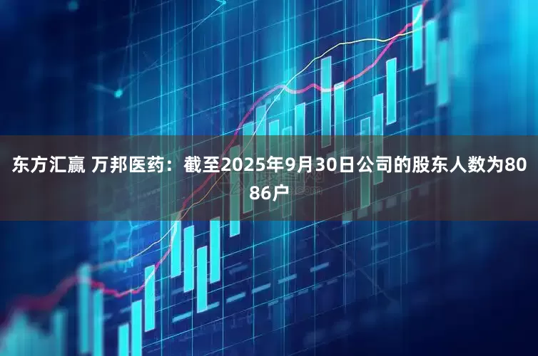 东方汇赢 万邦医药：截至2025年9月30日公司的股东人数为8086户