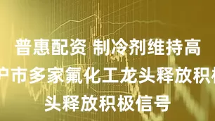 普惠配资 制冷剂维持高景气 沪市多家氟化工龙头释放积极信号