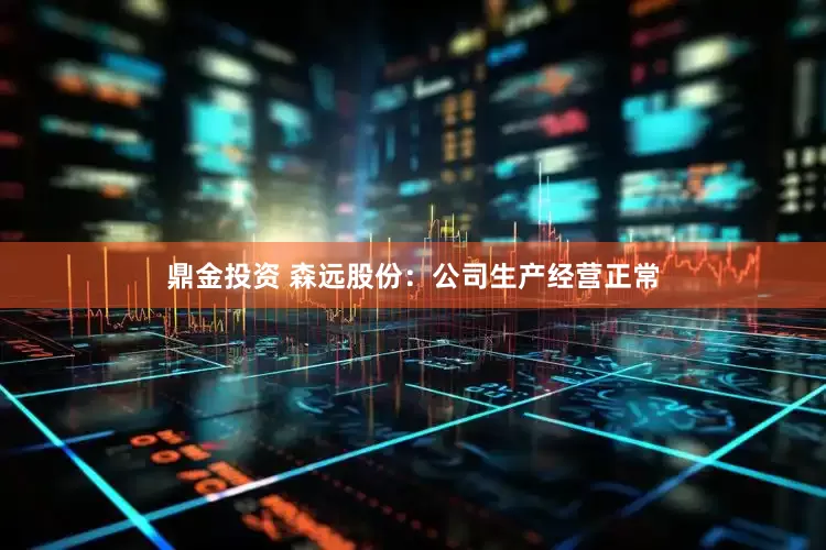 鼎金投资 森远股份：公司生产经营正常