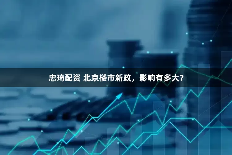 忠琦配资 北京楼市新政，影响有多大？