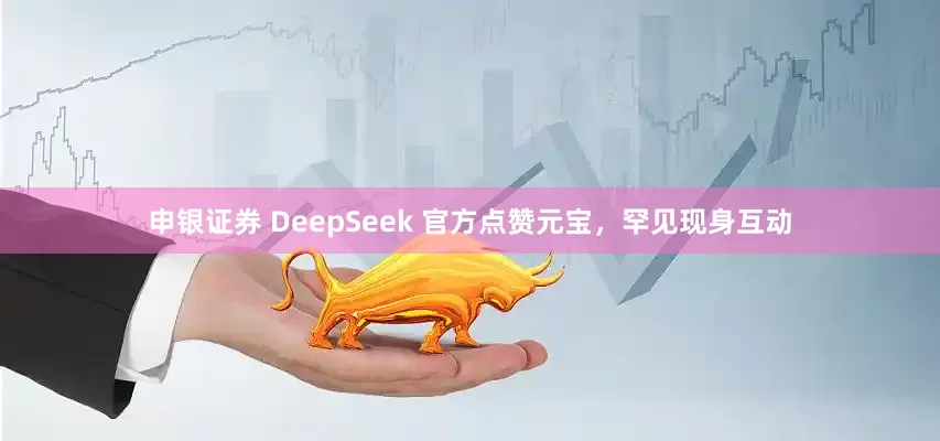 申银证券 DeepSeek 官方点赞元宝，罕见现身互动