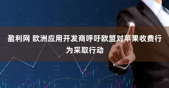 盈利网 欧洲应用开发商呼吁欧盟对苹果收费行为采取行动