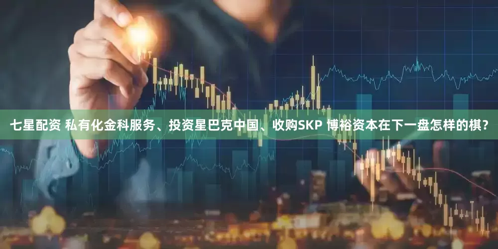 七星配资 私有化金科服务、投资星巴克中国、收购SKP 博裕资本在下一盘怎样的棋？