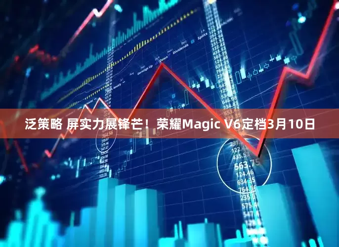 泛策略 屏实力展锋芒！荣耀Magic V6定档3月10日