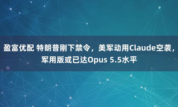 盈富优配 特朗普刚下禁令，美军动用Claude空袭，军用版或已达Opus 5.5水平